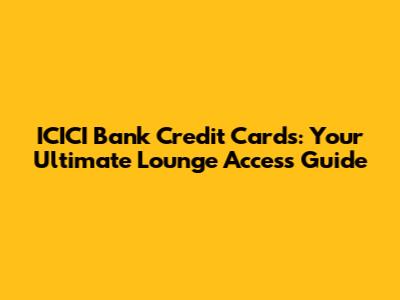 ICICI Bank Credit Cards: Your Ultimate Lounge Access Guide