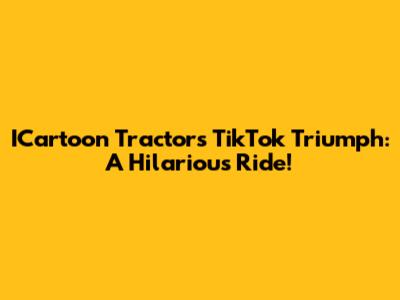 ICartoon Tractor's TikTok Triumph: A Hilarious Ride!