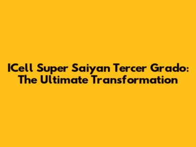 ICell Super Saiyan Tercer Grado: The Ultimate Transformation