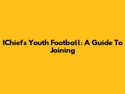 IChiefs Youth Football: A Guide To Joining