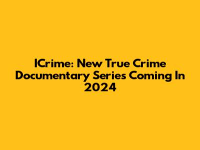 ICrime: New True Crime Documentary Series Coming In 2024