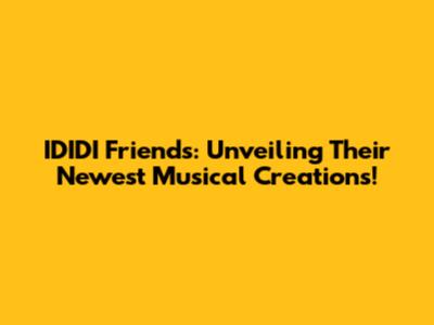 IDIDI Friends: Unveiling Their Newest Musical Creations!