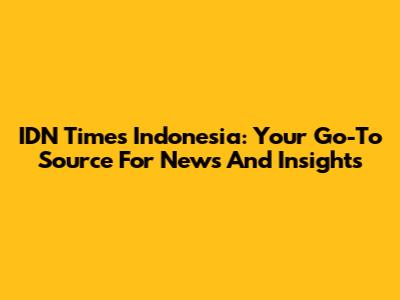 IDN Times Indonesia: Your Go-To Source For News And Insights