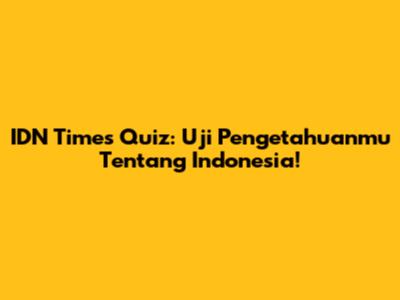 IDN Times Quiz: Uji Pengetahuanmu Tentang Indonesia!