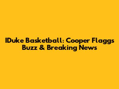 IDuke Basketball: Cooper Flagg's Buzz & Breaking News