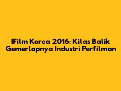 IFilm Korea 2016: Kilas Balik Gemerlapnya Industri Perfilman