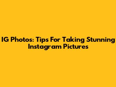 IG Photos: Tips For Taking Stunning Instagram Pictures