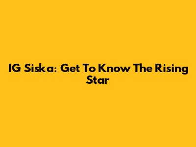 IG Siska: Get To Know The Rising Star