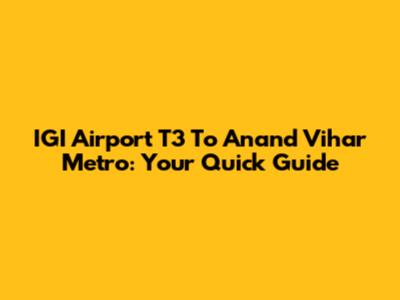 IGI Airport T3 To Anand Vihar Metro: Your Quick Guide