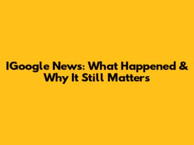 IGoogle News: What Happened & Why It Still Matters