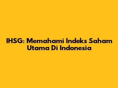 IHSG: Memahami Indeks Saham Utama Di Indonesia