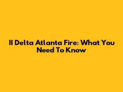 II Delta Atlanta Fire: What You Need To Know