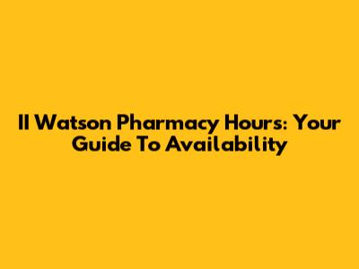 II Watson Pharmacy Hours: Your Guide To Availability