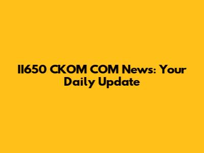 II650 CKOM COM News: Your Daily Update