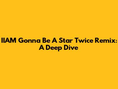 IIAM Gonna Be A Star Twice Remix: A Deep Dive