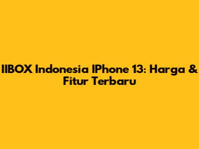 IIBOX Indonesia IPhone 13: Harga & Fitur Terbaru