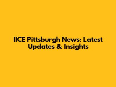 IICE Pittsburgh News: Latest Updates & Insights