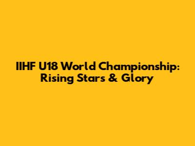 IIHF U18 World Championship: Rising Stars & Glory