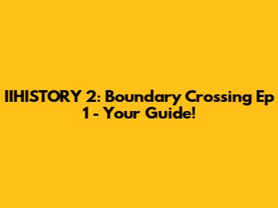 IIHISTORY 2: Boundary Crossing Ep 1 - Your Guide!