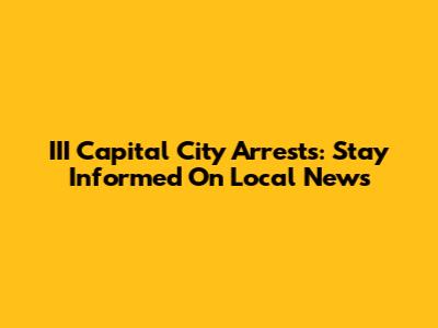 III Capital City Arrests: Stay Informed On Local News