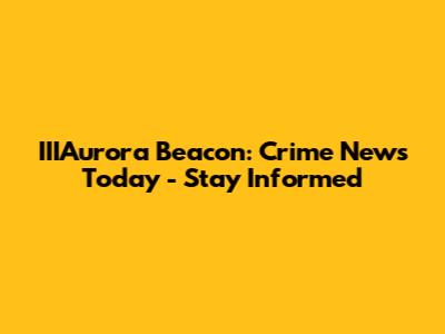 IIIAurora Beacon: Crime News Today - Stay Informed