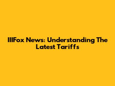 IIIFox News: Understanding The Latest Tariffs