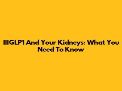 IIIGLP1 And Your Kidneys: What You Need To Know
