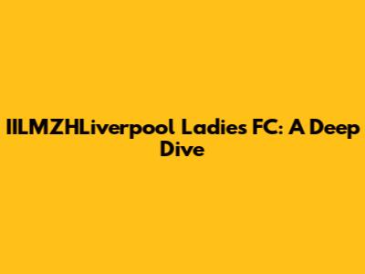 IILMZHLiverpool Ladies FC: A Deep Dive