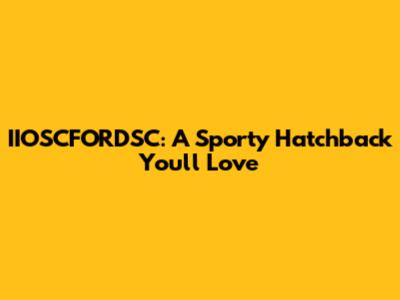 IIOSCFORDSC: A Sporty Hatchback You'll Love