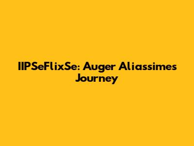 IIPSeFlixSe: Auger Aliassime's Journey