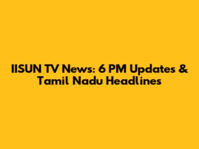 IISUN TV News: 6 PM Updates & Tamil Nadu Headlines