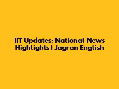 IIT Updates: National News Highlights | Jagran English