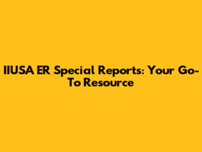 IIUSA ER Special Reports: Your Go-To Resource