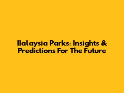 IIalaysia Parks: Insights & Predictions For The Future