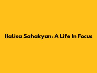 IIalisa Sahakyan: A Life In Focus