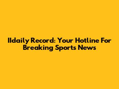 IIdaily Record: Your Hotline For Breaking Sports News