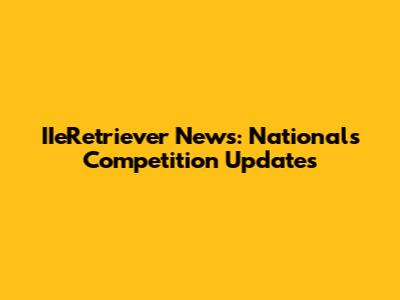 IIeRetriever News: Nationals Competition Updates