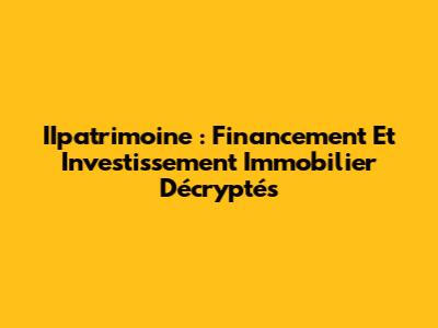 IIpatrimoine : Financement Et Investissement Immobilier Décryptés