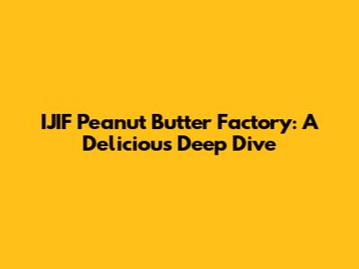 IJIF Peanut Butter Factory: A Delicious Deep Dive