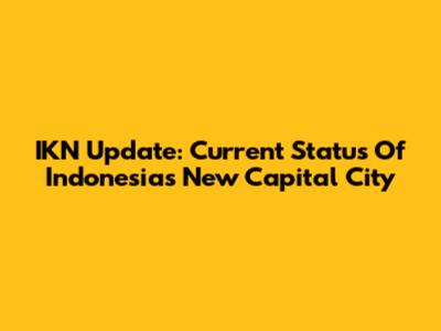 IKN Update: Current Status Of Indonesia's New Capital City