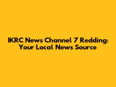 IKRC News Channel 7 Redding: Your Local News Source
