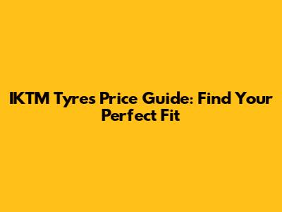 IKTM Tyres Price Guide: Find Your Perfect Fit