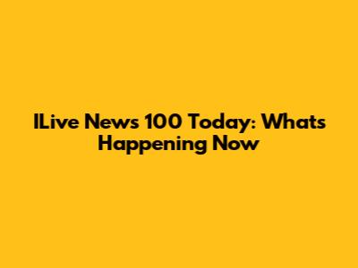 ILive News 100 Today: What's Happening Now