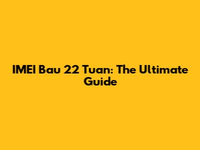 IMEI Bau 22 Tuan: The Ultimate Guide