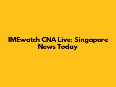 IMEwatch CNA Live: Singapore News Today