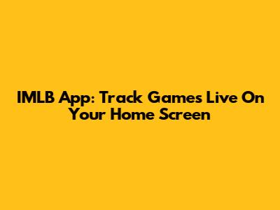 IMLB App: Track Games Live On Your Home Screen