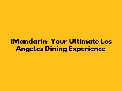 IMandarin: Your Ultimate Los Angeles Dining Experience
