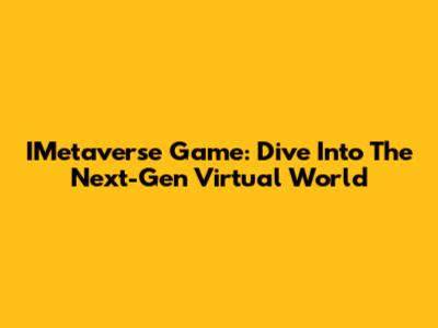 IMetaverse Game: Dive Into The Next-Gen Virtual World