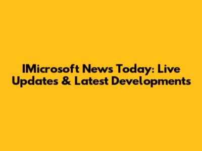 IMicrosoft News Today: Live Updates & Latest Developments