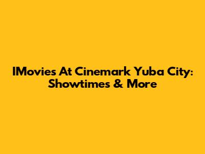 IMovies At Cinemark Yuba City: Showtimes & More